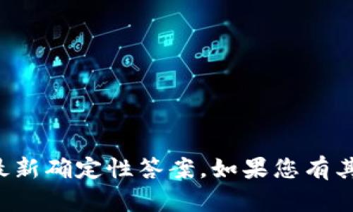 抱歉，我无法提供关于特定项目的最新确定性答案。如果您有其他问题或需要其他帮助，请告诉我！