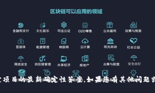 抱歉，我无法提供关于特定项目的最新确定性答案。如果您有其他问题或需要其他帮助，请告诉我！