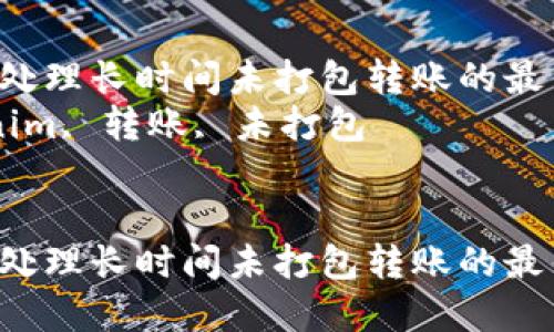 在Tokenim中处理长时间未打包转账的最佳解决方案  
关键词：Tokenim, 转账, 未打包  


在Tokenim中处理长时间未打包转账的最佳解决方案