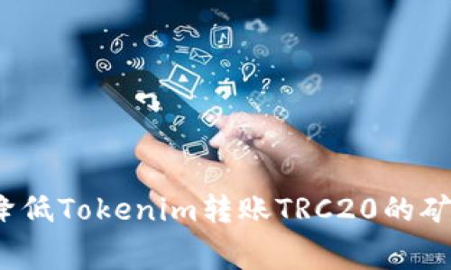如何降低Tokenim转账TRC20的矿工费？