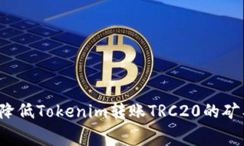 如何降低Tokenim转账TRC20的矿工费？