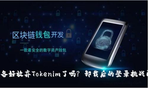 你真的准备好放弃Tokenim了吗? 卸载后的登录挑战即将开启!