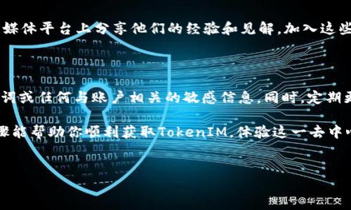 获取TokenIM的过程涉及几个步骤，下面我将为你详细介绍。请注意，TokenIM是一个去中心化的个人通信和数据存储平台，所以在获取相关功能前，你需要有基本的海量写作和开设数字钱包的知识。

了解TokenIM

TokenIM是一种便捷的去中心化通信工具，允许用户在无需中心化服务的情况下进行安全的沟通。它凭借区块链技术，为用户提供隐私保护、数据存储以及数字资产管理功能。近年来，随着对隐私和安全越来越高的重视，TokenIM应运而生，受到了广泛关注。

创建数字钱包

在使用TokenIM之前，你首先需要一个数字钱包。这个钱包将帮助你存储你的加密资产并管理你的TokenIM账户。你可以选择使用第三方钱包或TokenIM自带的钱包功能。

如果你选择使用第三方钱包，确保这个钱包支持TokenIM所用的区块链网络。此外，请注意备份你的助记词或私钥，因为失去这些信息将意味着你永远无法访问你的资产。

注册TokenIM账户

一旦你有了钱包，你可以开始注册TokenIM账户。通常，你需要下载TokenIM应用并根据指示完成注册流程。在此过程中，你可能需要提供一些基本个人信息，并创建一个安全的密码。

请牢记，安全性是最重要的。在选择密码时，尽量使用混合字母、数字和符号，避免使用简单易猜的密码。

获取TokenIM积分

注册成功后，你会获得一定数量的初始TokenIM积分。这些积分可以用于应用内部的各种功能，如发送消息、存储数据等。

具体的积分获取方式可能因活动而异，TokenIM不定期会推出一些促销活动、任务或引用奖励，以鼓励更多用户参与。你可以定期查看其官方公告，了解最新的获取积分的途径。

通过交易获取TokenIM

除了注册获得的初始积分外，另一种获取TokenIM积分的方式是在各大交易所购买。在进行交易之前，请确保所选择的交易所安全可靠，并且支持TokenIM的交易。

在交易中，价格波动可能较大，因此在进行投资之前，最好先了解行情、市场需求和其他相关因素。同时，确保在交易所上完成身份验证，以提高交易安全性。

收集社区反馈

参与社区也是获取TokenIM的手段之一。TokenIM有一群活跃的用户和开发者，他们会在各种论坛和社交媒体平台上分享他们的经验和见解。加入这些社群将使你能够与其他用户互动，获取建议并了解更多TokenIM的最新动态。

注意安全和隐私

在使用TokenIM的过程中，请始终注意你的隐私和安全。在任何时候，都不要轻易分享你的钱包地址、助记词或任何与账户相关的敏感信息。同时，定期更新你的密码，并注意识别钓鱼网站和不法活动，以保护自己的资产安全。

总之，获取TokenIM的过程不仅是一个技术的学习过程，更是对你的财务安全和隐私的重视。希望以上步骤能帮助你顺利获取TokenIM，体验这一去中心化通信工具所带来的便利与安全。

TokenIM,数字钱包,去中心化/guanjianci  
解密TokenIM：如何在去中心化世界中获取你的数字通行证？