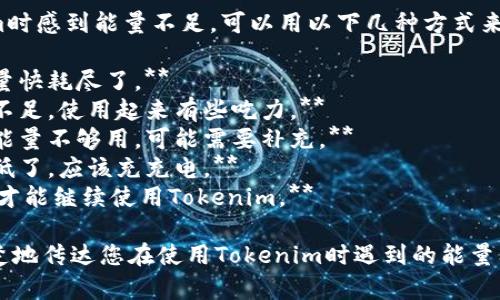 如果您在使用Tokenim时感到能量不足，可以用以下几种方式来表达：

1. **我的Tokenim能量快耗尽了。**
2. **Tokenim的能量不足，使用起来有些吃力。**
3. **感觉Tokenim的能量不够用，可能需要补充。**
4. **Tokenim的电量低了，应该充充电。**
5. **我需要重新充能才能继续使用Tokenim。** 

这些表达方式可以清楚地传达您在使用Tokenim时遇到的能量问题。希望对您有帮助！
