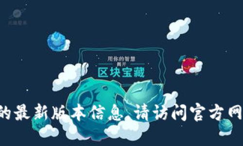 抱歉，我无法提供实时数据或特定应用程序的最新版本信息。请访问官方网站或相关资源，以获取最新的版本更新信息。