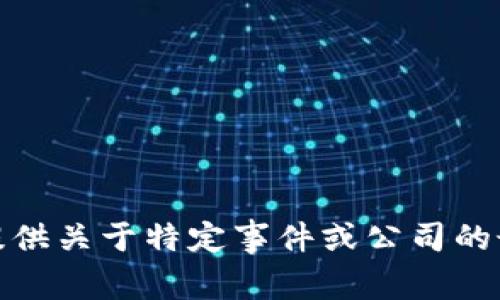 很抱歉，我无法提供关于特定事件或公司的最新信息或细节。