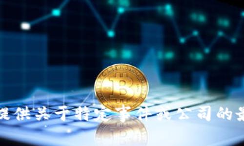 很抱歉，我无法提供关于特定事件或公司的最新信息或细节。