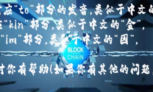 音标拼写为 /ˈtoʊ.kɪn.ɪm/。 
- /ˈtoʊ/ 对应“to”部分的发音，类似于中文的“头”。
- /kɪn/ 对应“kin”部分，类似于中文的“金”。
- /ɪm/ 对应“im”部分，类似于中文的“因”。

希望以上信息对你有帮助！如果你有其他的问题，可以继续问我。