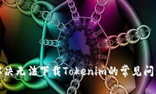 解决无法下载Tokenim的常见问题