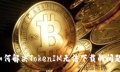 :如何解决TokenIM无法下载的问题？