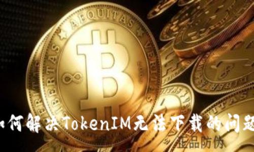 :
如何解决TokenIM无法下载的问题？
